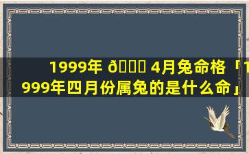 1999年 🐟 4月兔命格「1999年四月份属兔的是什么命」